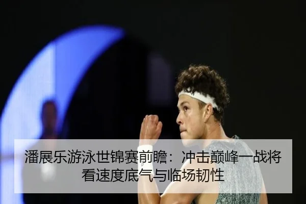 潘展乐游泳世锦赛前瞻：冲击巅峰一战将看速度底气与临场韧性（kaiyun）